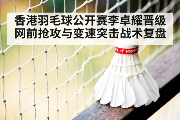 香港羽毛球公开赛李卓耀晋级 网前抢攻与变速突击战术复盘